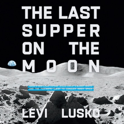 The Last Supper on the Moon: NASA's 1969 Lunar Voyage, Jesus Christ's Bloody Death, and the Fantastic Quest to Conquer Inner Space