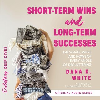 Short-Term Wins and Long-Term Success: The Whats, Whys, and Hows of Every Angle of Decluttering