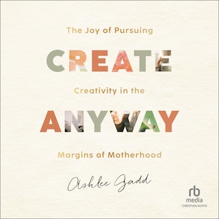 Create Anyway: The Joy of Pursuing Creativity in the Margins of Motherhood