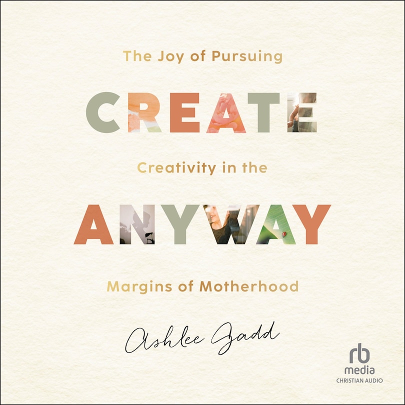 Create Anyway: The Joy of Pursuing Creativity in the Margins of Motherhood