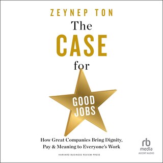The Case for Good Jobs: How Great Companies Bring Dignity, Pay, and Meaning to Everyone's Work