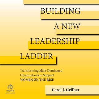 Building a New Leadership Ladder: Transforming Male-Dominated Organizations to Support Women on the Rise