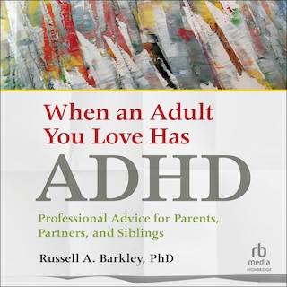 When an Adult You Love Has ADHD: Professional Advice for Parents, Partners, and Siblings