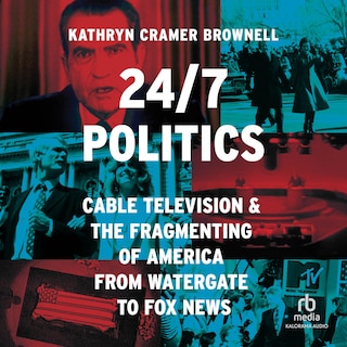 24/7 Politics: Cable Television and the Fragmenting of America from Watergate to Fox News