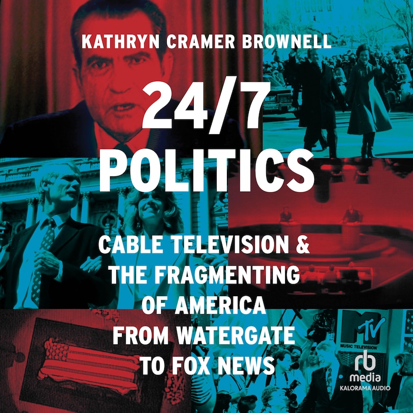 24/7 Politics: Cable Television and the Fragmenting of America from Watergate to Fox News