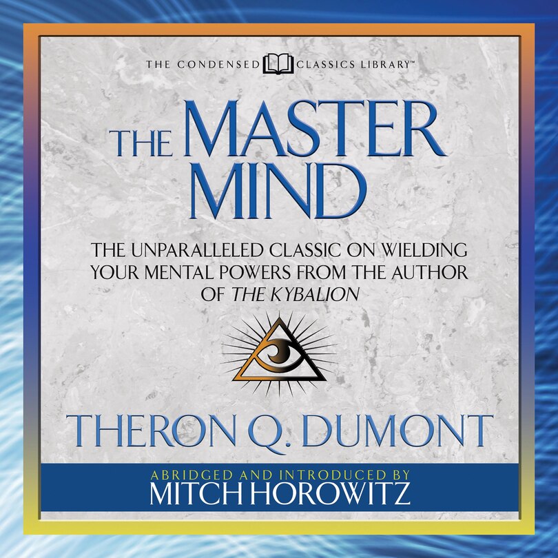 The Master Mind (Condensed Classics): The Unparalleled Classic on Wielding Your Mental Powers From The Author Of The Kybalion