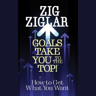 Goals Take You to The Top!: How to Get What You Want