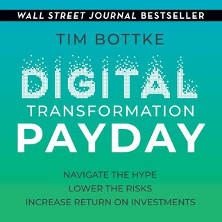 Digital Transformation Payday: Navigate the Hype, Lower the Risks, Increase Return on Investments