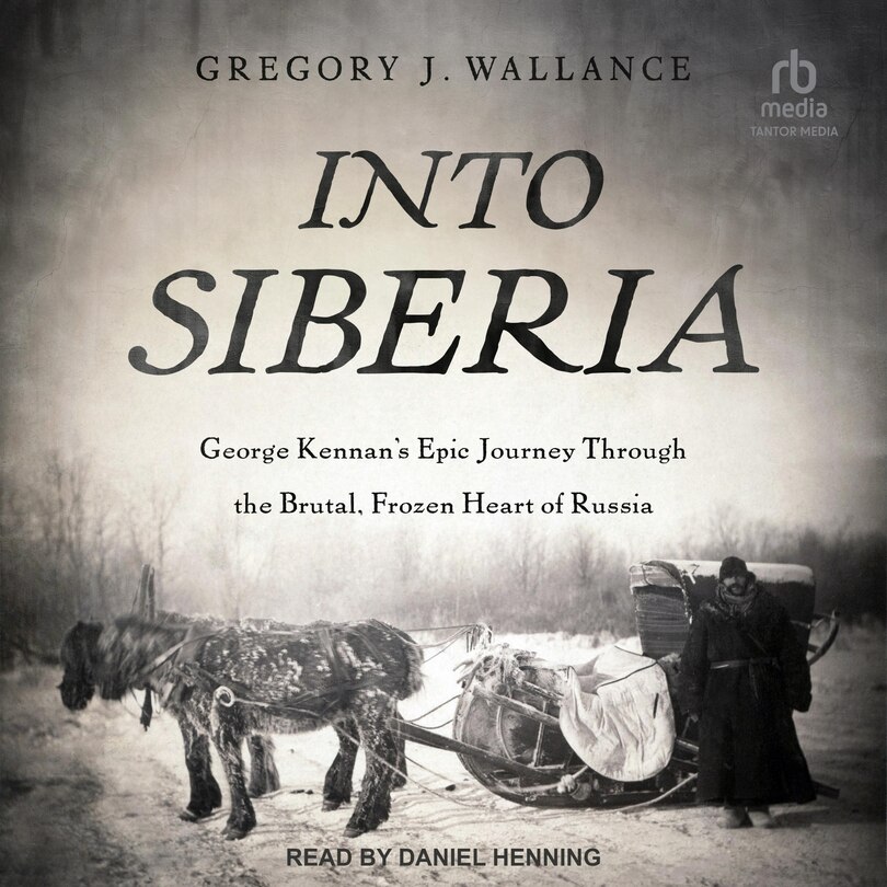 Into Siberia: George Kennan's Epic Journey through the Brutal, Frozen Heart of Russia