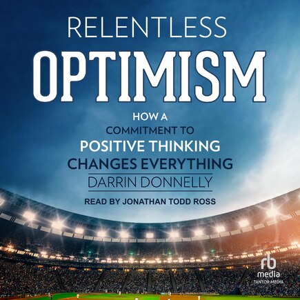 Relentless Optimism: How a Commitment to Positive Thinking Changes Everything