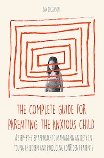 Front cover_The Complete Guide for Parenting the Anxious Child a step-by-step approach to managing anxiety in young children and producing conﬁdent parents who know how to encourage conﬁdence in their child