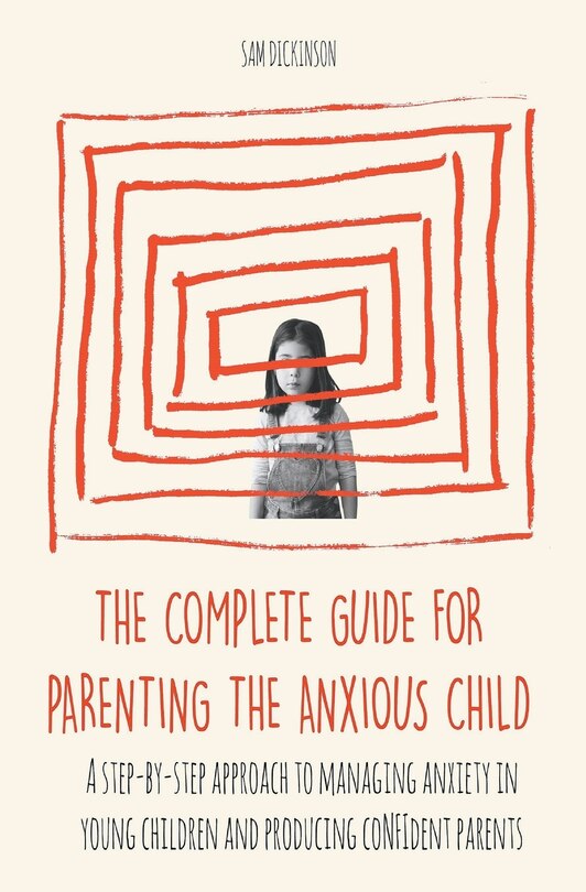 Front cover_The Complete Guide for Parenting the Anxious Child a step-by-step approach to managing anxiety in young children and producing conﬁdent parents who know how to encourage conﬁdence in their child