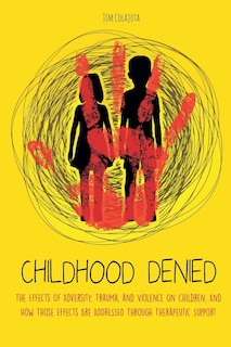 Front cover_Childhood Denied The Effects Of Adversity, Trauma, and Violence On Children, And How Those Effects Are Addressed Through Therapeutic Support