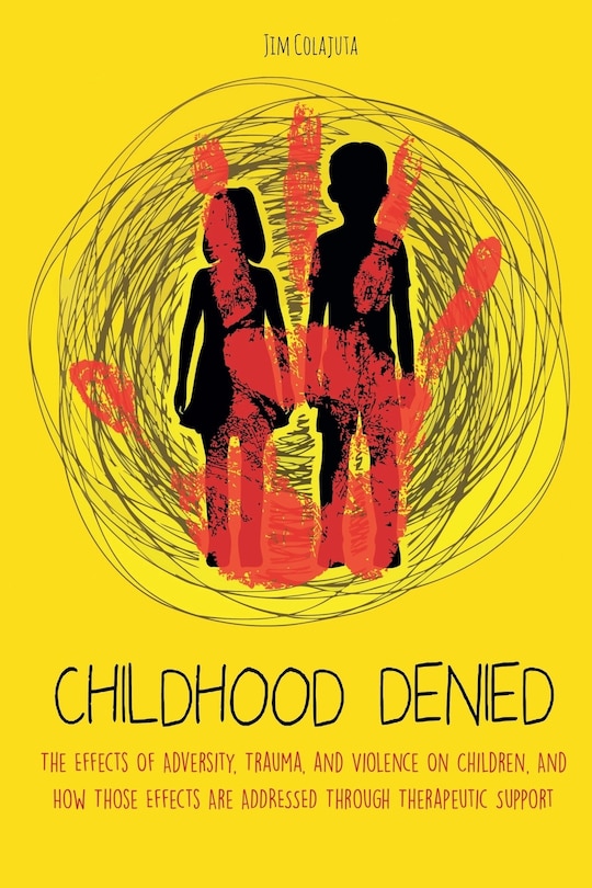 Front cover_Childhood Denied The Effects Of Adversity, Trauma, and Violence On Children, And How Those Effects Are Addressed Through Therapeutic Support