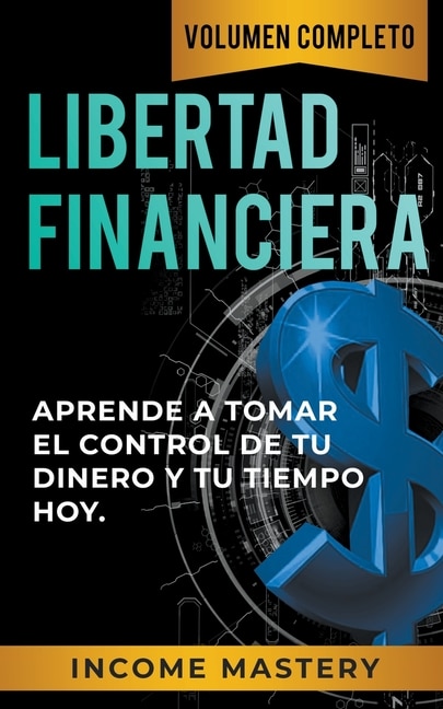 Libertad Financiera: Aprende a Tomar el Control de tu Dinero y de tu Tiempo Hoy Volumen Completo