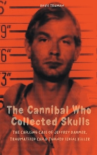 Front cover_The Cannibal Who Collected Skulls The Chilling Case of Jeffrey Dahmer, Traumatized Child Turned Serial Killer