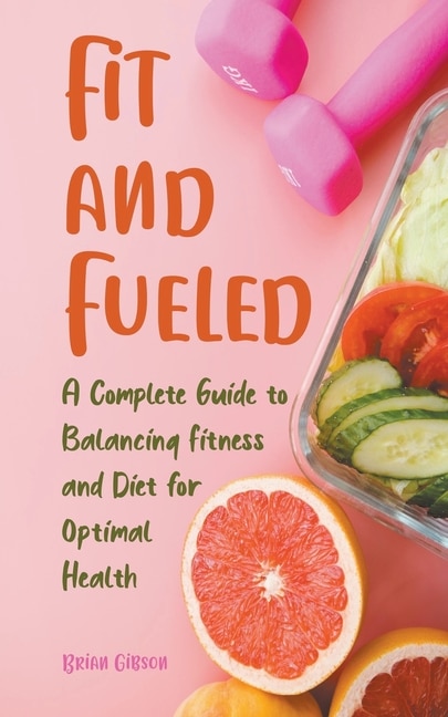 Front cover_Fit and Fueled A Complete Guide to Balancing Fitness and Diet for Optimal Health