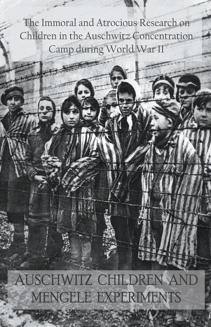 Front cover_Auschwitz Children and Mengele Experiments The Immoral and Atrocious Research on Children in the Auschwitz Concentration Camp During World War II