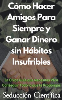 Front cover_Cómo Hacer Amigos Para Siempre y Ganar Dinero sin Hábitos Insufribles La Única Guía que Necesitas Para Conseguir Todo lo que te Propongas