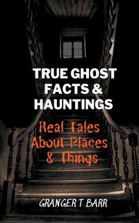 Front cover_True Ghost Facts And Hauntings Real Tales About Places And Things