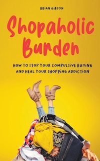 Front cover_Shopaholic Burden How to Stop Your Compulsive Buying And Heal Your Shopping Addiction