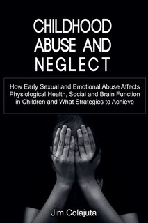 Front cover_Childhood Abuse and Neglect How Early Sexual and Emotional Abuse Affects Physiological Health, Social and Brain Function in Children and What Strategies to Achieve