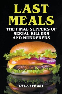 Front cover_Last Meals - The Final Suppers of Serial Killers & Murderers