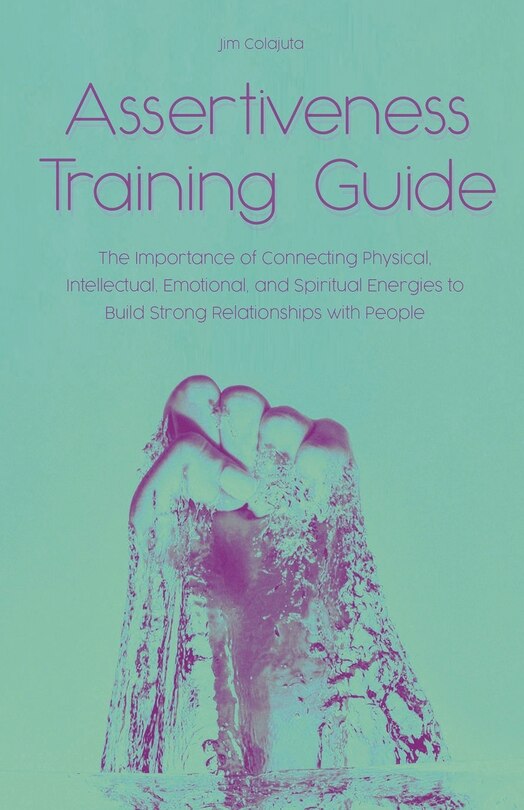 Front cover_Assertiveness Training Guide The Importance of Connecting Physical, Intellectual, Emotional, and Spiritual Energies to Build Strong Relationships with People