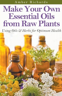 Front cover_Make Your Own Essential Oils from Raw Plants Using Oils & Herbs for Optimum Health