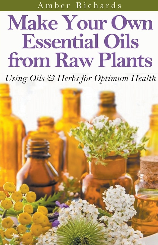 Front cover_Make Your Own Essential Oils from Raw Plants Using Oils & Herbs for Optimum Health