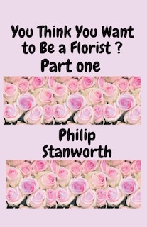 Front cover_You Think You Want To Be A Florist Part one