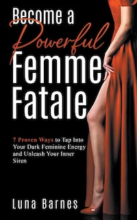 Become A Powerful Femme Fatale: 7 Proven Ways to Tap Into Your Dark Feminine Energy and Unleash Your Inner Siren