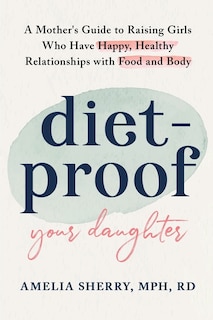 Diet-Proof Your Daughter: A Mother's Guide to Raising Girls Who Have Happy, Healthy Relationships with Food and Body