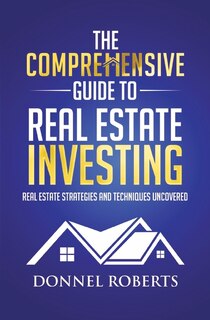 The Comprehensive Guide to Real Estate Investing: Real Estate Strategies and Techniques Uncovered