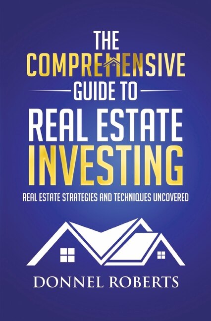 The Comprehensive Guide to Real Estate Investing: Real Estate Strategies and Techniques Uncovered