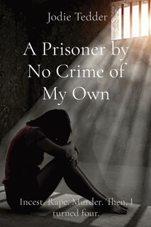 A Prisoner by No Crime of My Own: Incest. Rape. Murder. Then, I turned four.