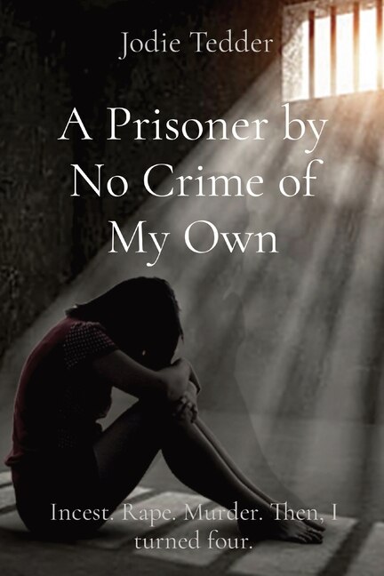 A Prisoner by No Crime of My Own: Incest. Rape. Murder. Then, I turned four.