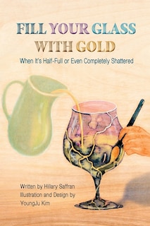 Front cover_Fill Your Glass With Gold-When It's Half-Full or Even Completely Shattered