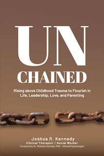 Front cover_Unchained Rising Above Childhood Trauma To Flourish in Life, Leadership, Love, and Parenting