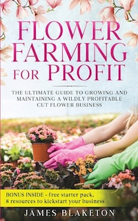 Front cover_Flower Farming for Profit The Ultimate Guide to Growing and Maintaining a Wildly Profitable Cut Flower Business