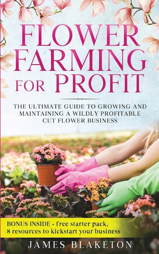 Front cover_Flower Farming for Profit The Ultimate Guide to Growing and Maintaining a Wildly Profitable Cut Flower Business