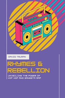 Front cover_Rhymes And Rebellion Unveiling The Power of Hip Hop And Gangsta Rap