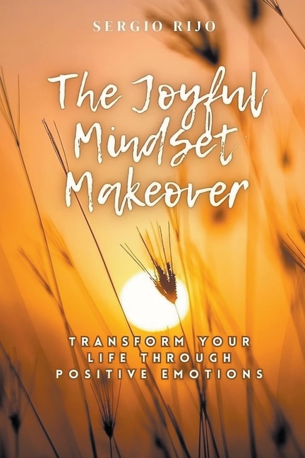 The Joyful Mindset Makeover: Transform Your Life Through Positive Emotions