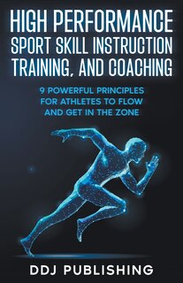 Front cover_High Performance Sport Skill Instruction, Training, and Coaching. 9 Powerful Principles for Athletes to Flow and Get in the Zone