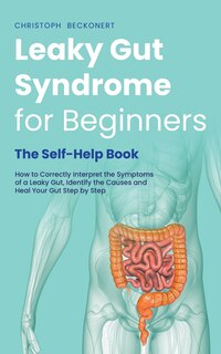 Front cover_Leaky Gut Syndrome for Beginners - The Self-Help Book - How to Correctly Interpret the Symptoms of a Leaky Gut, Identify the Causes and Heal Your Gut Step by Step