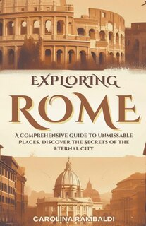 Couverture_Exploring Rome - A Comprehensive Guide to Unmissable Places. Discover the Secrets of the Eternal City