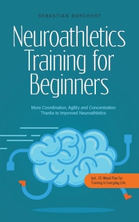 Couverture_Neuroathletics Training for Beginners More Coordination, Agility and Concentration Thanks to Improved Neuroathletics - Incl. 10-Week Plan For Training in Everyday Life.