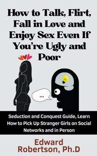 Couverture_How to Talk, Flirt, Fall in Love and Enjoy Sex Even If You're Ugly and Poor Seduction and Conquest Guide, Learn How to Pick Up Stranger Girls on Social Networks and in Person
