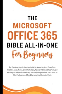 The Microsoft Office 365 Bible All-in-One For Beginners: The Complete Step-By-Step User Guide For Mastering The Microsoft Office Suite To Help With Productivity And Completing Tasks (Computer/Tech)