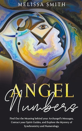 Angel Numbers: Find Out the Meaning Behind Your Archangel's Message, Contact Your Spirit Guide and Explore The Mistery of Synchronicity and Numerology